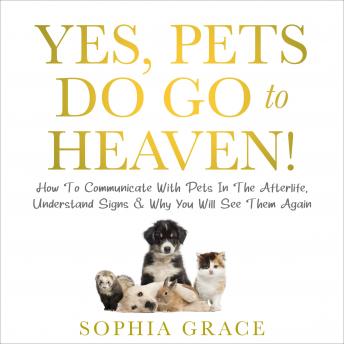 Download Yes, Pets Do Go To Heaven!: How To Communicate With Pets In The Afterlife, Understand Signs & Why You Will See Them Again by Sophia Grace