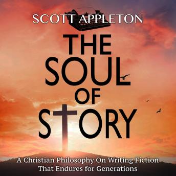 The Soul of Story: A Christian Philosophy on Writing Fiction that Endures for Generations