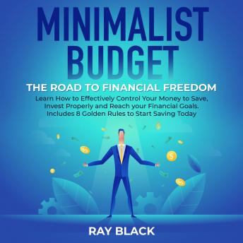 Minimalist Budget, the Road to Financial Freedom: Learn How to Effectively Control Your Money to Save, Invest Properly and Reach your Financial Goals. Includes 8 Golden Rules to Start Saving Today