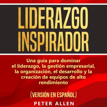 [Spanish] - Liderazgo Inspirador [Inspiring Leadership]: Una Guía Para Dominar El Liderazgo, La Gestión Empresarial, La Organización, El Desarrollo Y La Creación De Equipos De Alto Rendimiento