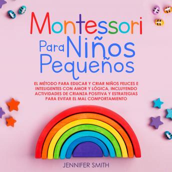 Montessori Para Niños Pequeños: El Método Para Educar Y Criar Niños Felices E Inteligentes Con Amor Y Lógica, Incluyendo Actividades De Crianza Positiva Y Estrategias Para Evitar El Mal Comportamiento