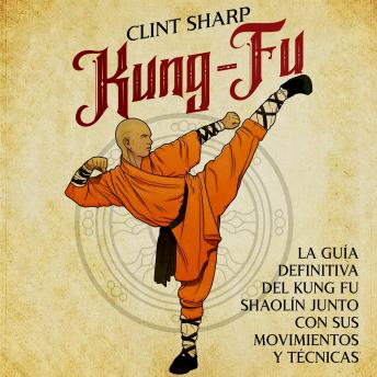 Kung-fu: La guía definitiva del kung fu shaolín junto con sus movimientos y técnicas, Clint Sharp