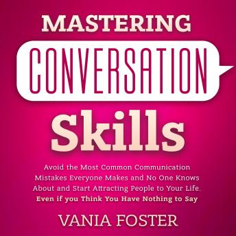 Mastering Conversation Skills: Avoid the Most Common Communication Mistakes Everyone Makes and No One Knows About and Start Attracting People to Your Life. Even if you Think You Have Nothing to Say