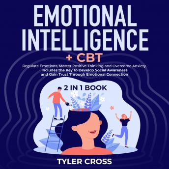 Emotional Intelligence + CBT 2 in 1 Book: Regulate Emotions, Master Positive Thinking and Overcome Anxiety. Includes the Key to Develop Social Awareness and Gain Trust Through Emotional Connection