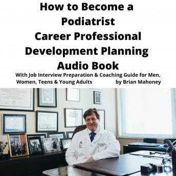 How to Become a Podiatrist Career Professional Development Planning Audio Book: With Job Interview Preparation & Coaching Guide for Men, Women, Teens & Young Adults