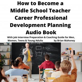 How to Become a Middle School Teacher Career Professional Development Planning Audio Book: With Job Interview Preparation & Coaching Guide for Men, Women, Teens & Young Adults
