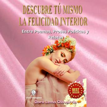 DESCUBRE TU MISMO LA FELICIDAD INTERIOR: Entre Poemas, Prosas Poeticas y Relatos