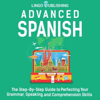 Advanced Spanish: The Step-By-Step Guide to Perfecting Your Grammar, Speaking, and Comprehension Skills