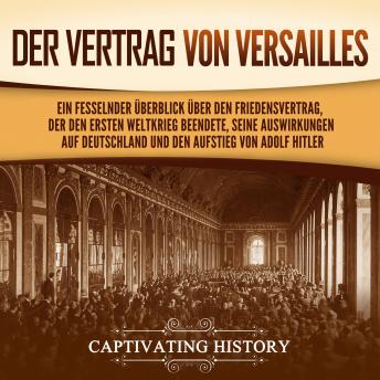 [German] - Der Vertrag von Versailles:  Ein fesselnder Überblick über den  Friedensvertrag, der den Ersten Weltkrieg  beendete, seine Auswirkungen auf  Deutschland und den Aufstieg von Adolf  Hitler