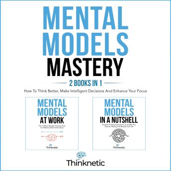 Mental Models Mastery - 2 Books In 1: How To Think Better, Make Intelligent Decisions, And Enhance Your Focus