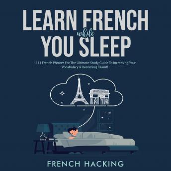 Learn French While You Sleep - 1111 French Phrases For The Ultimate Study Guide To Increasing Your Vocabulary & Becoming Fluent!