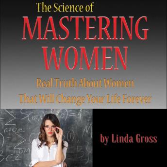 Download Science of Mastering Women (Full): The Real Truth About Women that Will Change Your Life Forever. by Linda Gross