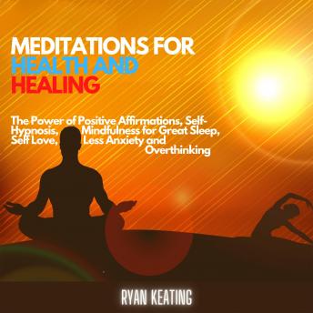 Meditations for Health and Healing: The Power of Positive Affirmations, Self-Hypnosis, Mindfulness for Great Sleep, Self Love, Less Anxiety and Overthinking