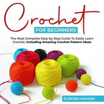 Crochet for Beginners: The Most Complete Step-by-Step Guide To Easily Learn Crochet. Including Amazing Crochet Pattern Ideas