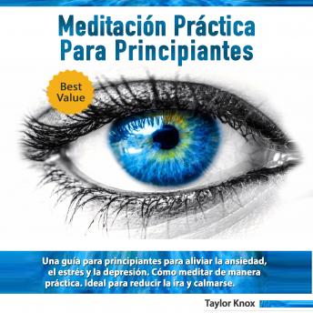 Meditación Práctica para Principiantes: Una guía para principiantes para aliviar la ansiedad, el estrés y la depresión. Cómo meditar de manera práctica. Ideal para reducir la ira y calmarse.