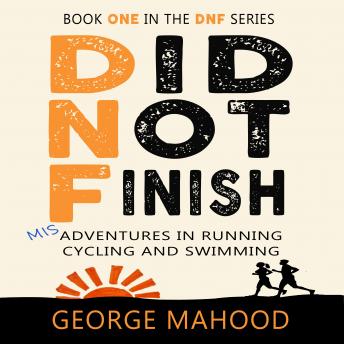 Download Did Not Finish: Misadventures in Running, Cycling and Swimming by George Mahood