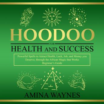 Hoodoo for Health and Success: Powerful Spells to Attract Health, Luck, Job and Money you Deserves, through the African Magic that Works - Beginner’s Guide