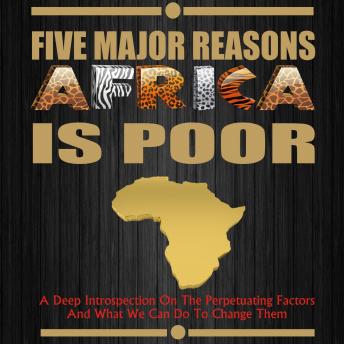 Five Major Reasons Africa is Poor: A Deep Introspection on the Perpetuating Factors and what we can do to Change Them