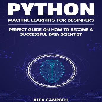 Python Machine Learning for Beginners: Perfect guide on How to Become a Successful Data Scientist