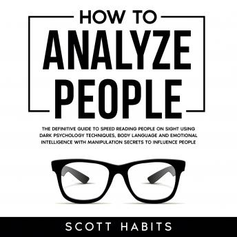 Download How to Analyze People: The Definitive Guide to Speed Reading People on Sight Using Dark Psychology Techniques, Body Language and Emotional Intelligence with Manipulation Secrets to Influence People by Scott Habits
