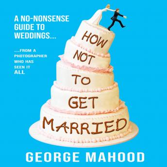 How Not to Get Married: A no-nonsense guide to weddings... from a photographer who has seen it ALL