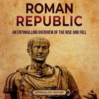 Download Roman Republic: An Enthralling Overview of the Rise and Fall of an Era in Ancient Rome That Preceded the Roman Empire by Enthralling History
