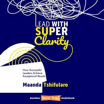 Lead With Super Clarity: How successful leaders achieve exceptional results.