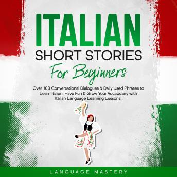 Italian Short Stories for Beginners: Over 100 Conversational Dialogues & Daily Used Phrases to Learn Italian. Have Fun & Grow Your Vocabulary with Italian Language Learning Lessons!