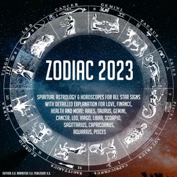 Zodiac 2023: Spiritual Astrology & Horoscope For All Star Signs With Detailled Explanation For Love, Finance, Health And More: Aries, Taurus, Gemini, Cancer, Leo, Virgo, Libra, Scorpio, Sagittarius, Capricornus, Aquarius, Pisces
