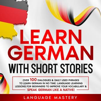 Learn German with Short Stories: Over 100 Dialogues & Daily Used Phrases to Learn German in no Time. Language Learning Lessons for Beginners to Improve Your Vocabulary & Speak German Like a Native!