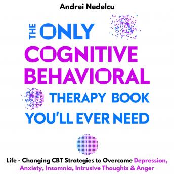 The Only Cognitive Behavioral Therapy Book You’ll Ever Need: Life-Changing CBT Strategies to Overcome Depression, Anxiety, Insomnia, Intrusive Thoughts, and Anger