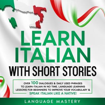 Learn Italian with Short Stories: Over 100 Dialogues & Daily Used Phrases to Learn Italian in no Time. Language Learning Lessons for Beginners to Improve Your Vocabulary & Speak Italian Like a Native!