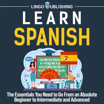 Learn Spanish: The Essentials You Need to Go From an Absolute Beginner to Intermediate and Advanced