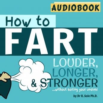 How to Fart - Louder, Longer and Stronger...without soiling your undies - by Dr. R. Sole Ph.D - Audiobook: Also learn how to fart on command, fart more often, and increase the smell.