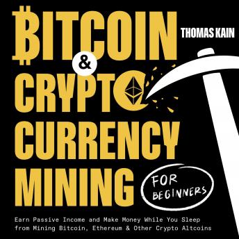 Bitcoin and Cryptocurrency Mining for Beginners: Earn Passive Income and Make Money While You Sleep from Mining Bitcoin, Ethereum and Other Crypto Altcoins