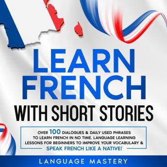 Download Learn French with Short Stories: Over 100 Dialogues & Daily Used Phrases to Learn French in no Time. Language Learning Lessons for Beginners to Improve Your Vocabulary & Speak French Like a Native! by Language Mastery