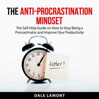 The Anti-Procrastination Mindset: The Self-Help Guide on How to Stop Being a Procrastinator and Improve Your Productivity