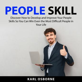 People Skill: Discover How to Develop and Improve Your People Skills to You Can Win Even the Most Difficult People in Your Life