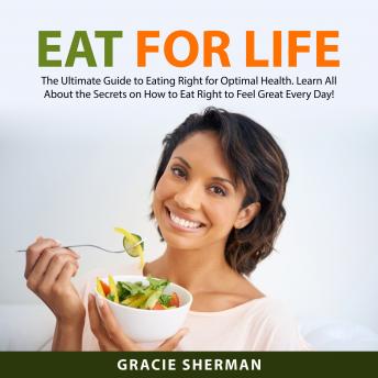 Eat for Life: The Ultimate Guide to Eating Right for Optimal Health. Learn All About the Secrets on How to Eat Right to Feel Great Everyday!