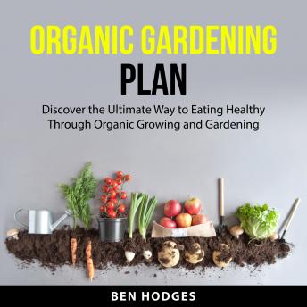 Organic Gardening Plan: Discover the Ultimate Way to Eating Healthy Through Organic Growing and Gardening
