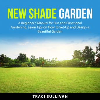 New Shade Garden: A Beginner's Manual for Fun and Functional Gardening. Learn Tips on How to Set-Up and Design a Beautiful Garden