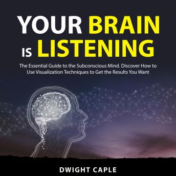 Your Brain is Listening: The Essential Guide to the Subconscious Mind. Discover How to Use Visualization Techniques to Get the Results You Want