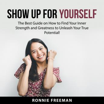 Show Up For Yourself: The Best Guide on How to Find Your Inner Strength and Greatness to Unleash Your True Potential!