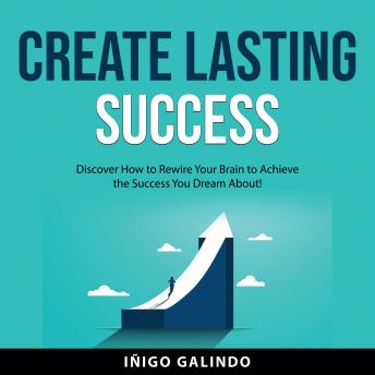 Create Lasting Success: Discover How to Rewire Your Brain to Achieve the Success You Dream About!