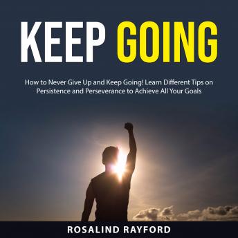 Keep Going: How to Never Give Up and Keep Going! Learn Different Tips on Persistence and Perseverance to Achieve All Your Goals.