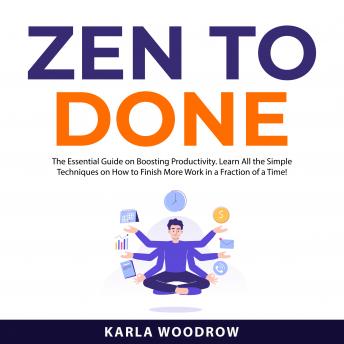 Zen To Done: The Essential Guide on Boosting Productivity. Learn All the Simple Techniques on How to Finish More Work in a Fraction of a Time!