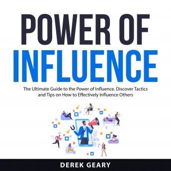 Power of Influence: The Ultimate Guide to the Power of Influence. Discover Tactics and Tips on How to Effectively Influence Others