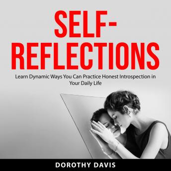 Self Reflections: Learn Dynamic Ways You Can Practice Honest Introspection in Your Daily Life