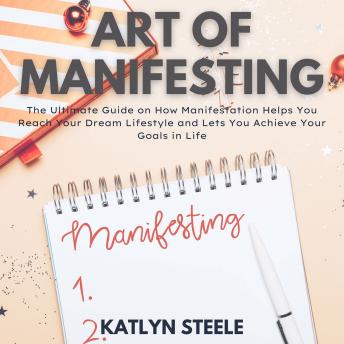 Art of Manifesting: The Ultimate Guide on How Manifestation Helps You Reach Your Dream Lifestyle and Lets You Achieve Your Goals in Life