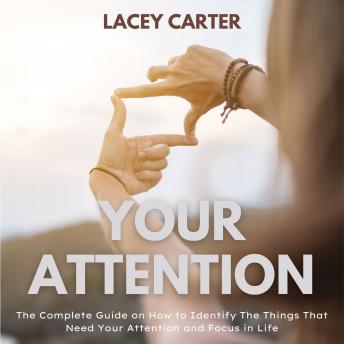 Your Attention: The Complete Guide on How to Identify The Things That Need Your Attention and Focus in Life